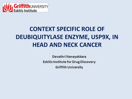 CONTEXT SPECIFIC ROLE OF DEUBIQUITYLASE ENZYME, USP9X, IN HEAD AND NECK CANCER Devathri Nanayakkara Eskitis Institute for Drug Discovery Griffith University.
