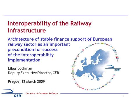 1 The Voice of European Railways Libor Lochman Deputy Executive Director, CER Prague, 12 March 2009 Interoperability of the Railway Infrastructure Architecture.