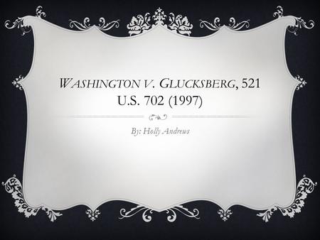 W ASHINGTON V. G LUCKSBERG, 521 U.S. 702 (1997) By: Holly Andrews.