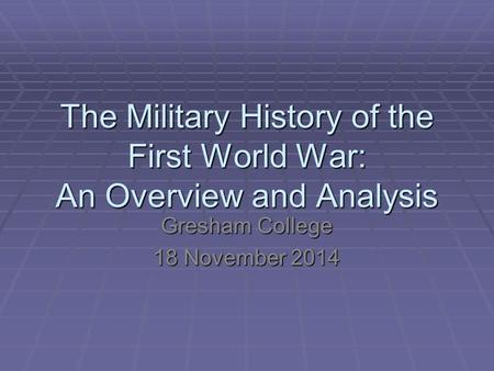 The Military History of the First World War: An Overview and Analysis Gresham College 18 November 2014.