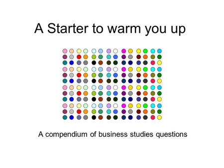 A Starter to warm you up A compendium of business studies questions.