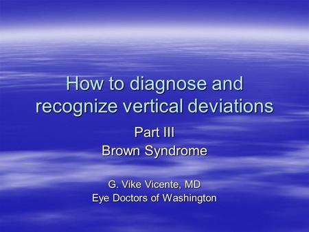 How to diagnose and recognize vertical deviations Part III Brown Syndrome G. Vike Vicente, MD Eye Doctors of Washington.