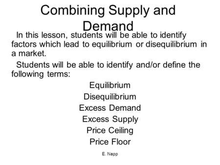 E. Napp Combining Supply and Demand In this lesson, students will be able to identify factors which lead to equilibrium or disequilibrium in a market.
