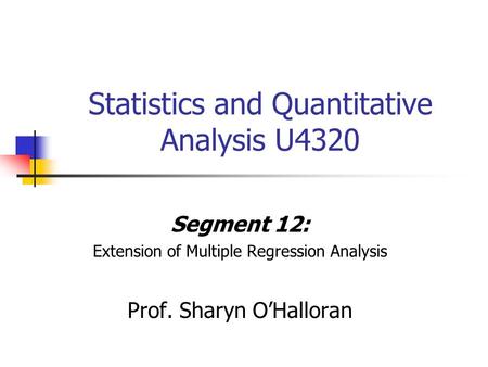 Statistics and Quantitative Analysis U4320 Segment 12: Extension of Multiple Regression Analysis Prof. Sharyn O’Halloran.
