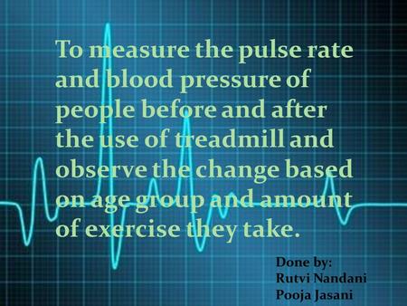 To measure the pulse rate and blood pressure of people before and after the use of treadmill and observe the change based on age group and amount of exercise.