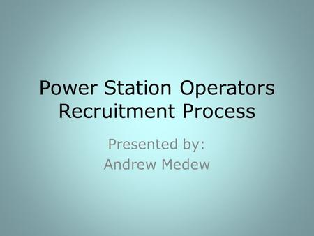 Power Station Operators Recruitment Process Presented by: Andrew Medew.