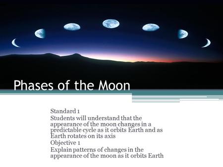 Phases of the Moon Standard 1 Students will understand that the appearance of the moon changes in a predictable cycle as it orbits Earth and as Earth rotates.