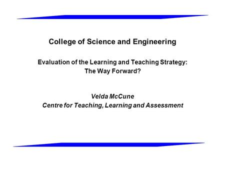 College of Science and Engineering Evaluation of the Learning and Teaching Strategy: The Way Forward? Velda McCune Centre for Teaching, Learning and Assessment.