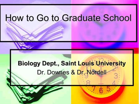 How to Go to Graduate School Biology Dept., Saint Louis University Dr. Downes & Dr. Nordell.