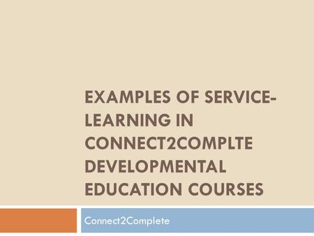 EXAMPLES OF SERVICE- LEARNING IN CONNECT2COMPLTE DEVELOPMENTAL EDUCATION COURSES Connect2Complete.