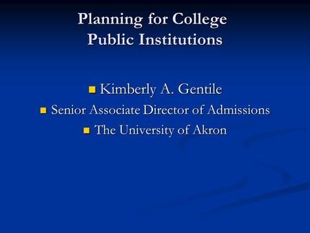 Planning for College Public Institutions Kimberly A. Gentile Kimberly A. Gentile Senior Associate Director of Admissions Senior Associate Director of Admissions.