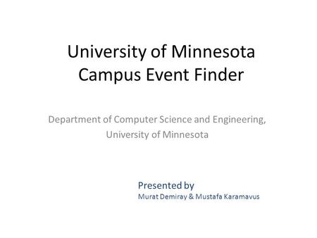 University of Minnesota Campus Event Finder Department of Computer Science and Engineering, University of Minnesota Presented by Murat Demiray & Mustafa.