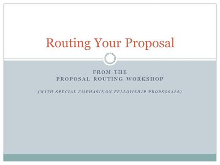 FROM THE PROPOSAL ROUTING WORKSHOP (WITH SPECIAL EMPHASIS ON FELLOWSHIP PROPSOSALS) Routing Your Proposal.