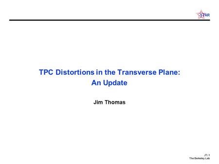 JT: 1 The Berkeley Lab STAR TPC Distortions in the Transverse Plane: An Update Jim Thomas.