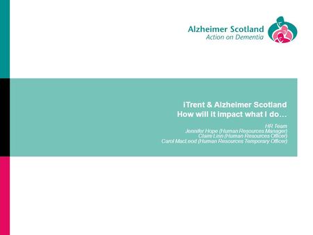ITrent & Alzheimer Scotland How will it impact what I do… HR Team Jennifer Hope (Human Resources Manager) Claire Linn (Human Resources Officer) Carol MacLeod.