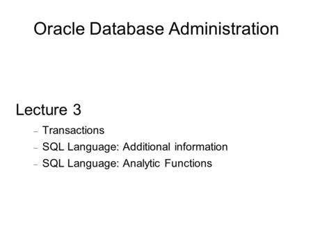 Oracle Database Administration Lecture 3  Transactions  SQL Language: Additional information  SQL Language: Analytic Functions.