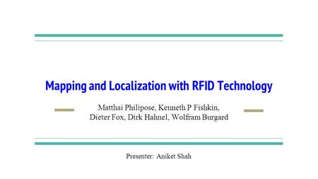 Mapping and Localization with RFID Technology Matthai Philipose, Kenneth P Fishkin, Dieter Fox, Dirk Hahnel, Wolfram Burgard Presenter: Aniket Shah.