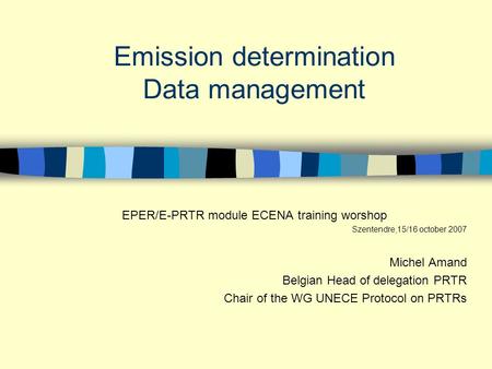 Emission determination Data management EPER/E-PRTR module ECENA training worshop Szentendre,15/16 october 2007 Michel Amand Belgian Head of delegation.