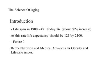 The Science Of Aging - Life span in 1900 - 47 Today 76 (about 60% increase) At this rate life expectancy should be 121 by 2100. - Future ? Better Nutrition.