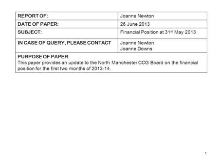 1 REPORT OF:Joanne Newton DATE OF PAPER:26 June 2013 SUBJECT:Financial Position at 31 st May 2013 IN CASE OF QUERY, PLEASE CONTACTJoanne Newton Joanne.