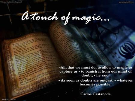 A touch of magic… -All, that we must do, to allow to magic to capture us - to banish it from our mind of doubt, - he said. - As soon as doubts are outcast,