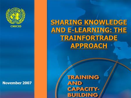 CNUCED SHARING KNOWLEDGE AND E-LEARNING: THE TRAINFORTRADE APPROACH November 2007.