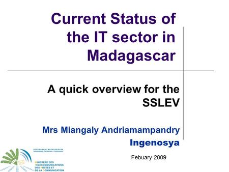 Current Status of the IT sector in Madagascar A quick overview for the SSLEV Mrs Miangaly Andriamampandry Ingenosya Febuary 2009.