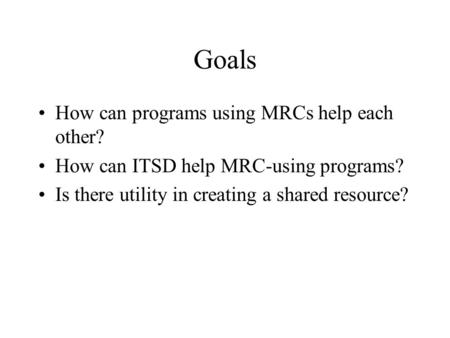 Goals How can programs using MRCs help each other? How can ITSD help MRC-using programs? Is there utility in creating a shared resource?