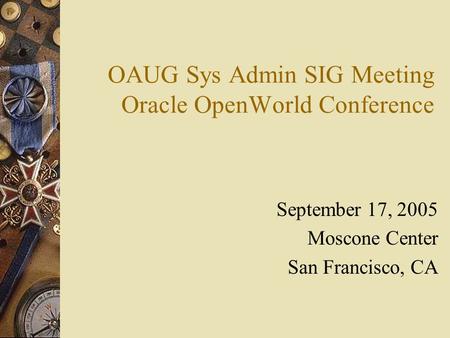 OAUG Sys Admin SIG Meeting Oracle OpenWorld Conference September 17, 2005 Moscone Center San Francisco, CA.