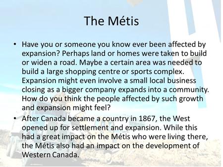 The Métis Have you or someone you know ever been affected by expansion? Perhaps land or homes were taken to build or widen a road. Maybe a certain area.