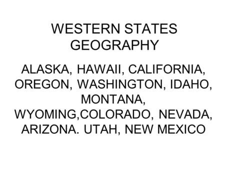 WESTERN STATES GEOGRAPHY ALASKA, HAWAII, CALIFORNIA, OREGON, WASHINGTON, IDAHO, MONTANA, WYOMING,COLORADO, NEVADA, ARIZONA. UTAH, NEW MEXICO.