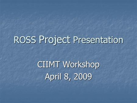 ROSS Project Presentation CIIMT Workshop April 8, 2009.