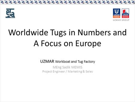 Worldwide Tugs in Numbers and A Focus on Europe UZMAR Workboat and Tug Factory MEng Sadik MEMIS Project Engineer / Marketing & Sales.