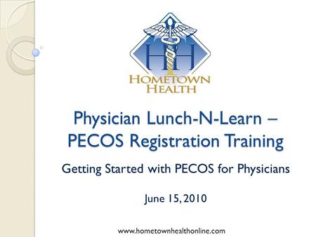 Www.hometownhealthonline.com Physician Lunch-N-Learn – PECOS Registration Training Getting Started with PECOS for Physicians June 15, 2010.