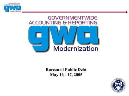 Bureau of Public Debt May 16 - 17, 2005. 2 GWA Key Goals/Objectives  Eliminate the two step classification process Capture the Treasury Account Symbol.