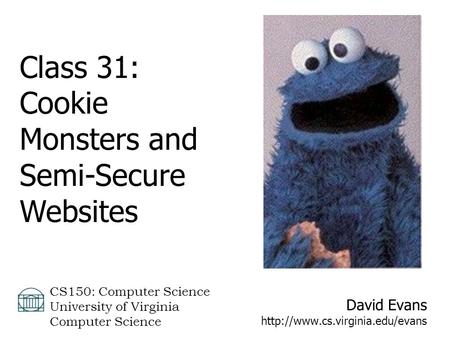 David Evans  CS150: Computer Science University of Virginia Computer Science Class 31: Cookie Monsters and Semi-Secure.