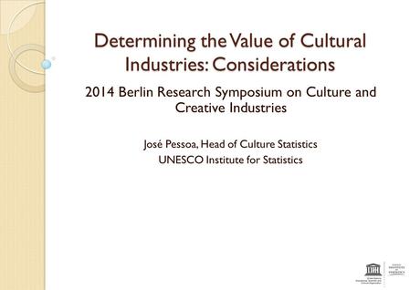 Determining the Value of Cultural Industries: Considerations 2014 Berlin Research Symposium on Culture and Creative Industries José Pessoa, Head of Culture.