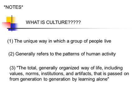 *NOTES* WHAT IS CULTURE????? (1)The unique way in which a group of people live (2) Generally refers to the patterns of human activity (3) The total, generally.