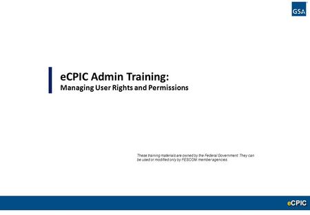 0 eCPIC Admin Training: Managing User Rights and Permissions These training materials are owned by the Federal Government. They can be used or modified.