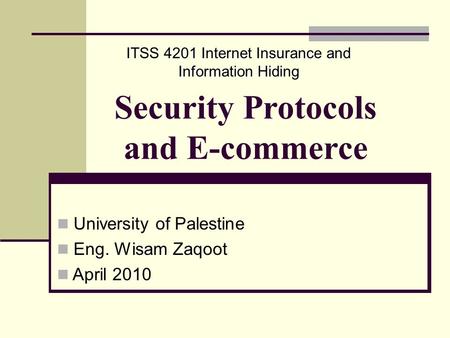 Security Protocols and E-commerce University of Palestine Eng. Wisam Zaqoot April 2010 ITSS 4201 Internet Insurance and Information Hiding.