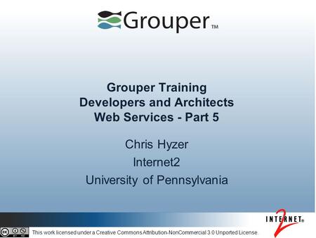 Grouper Training Developers and Architects Web Services - Part 5 Chris Hyzer Internet2 University of Pennsylvania This work licensed under a Creative Commons.
