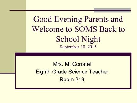 Good Evening Parents and Welcome to SOMS Back to School Night September 10, 2015 Mrs. M. Coronel Eighth Grade Science Teacher Room 219.