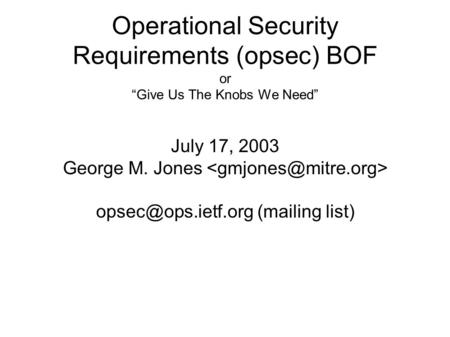 Operational Security Requirements (opsec) BOF or “Give Us The Knobs We Need” July 17, 2003 George M. Jones (mailing list)
