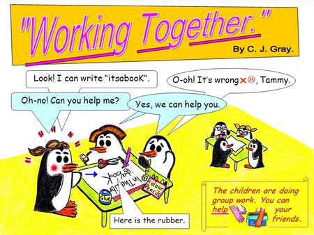The children are doing group work. You can help your ----------- friends. Look! I can write “itsabooK“. Oh-no! Can you help me? Here is the rubber. O-oh!
