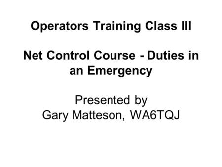Operators Training Class III Net Control Course - Duties in an Emergency Presented by Gary Matteson, WA6TQJ.