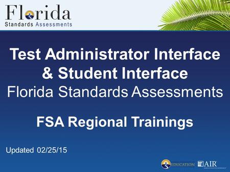 Test Administrator Interface & Student Interface Florida Standards Assessments FSA Regional Trainings Updated 02/25/15.
