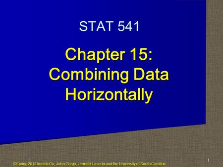 Chapter 15: Combining Data Horizontally 1 STAT 541 ©Spring 2012 Imelda Go, John Grego, Jennifer Lasecki and the University of South Carolina.