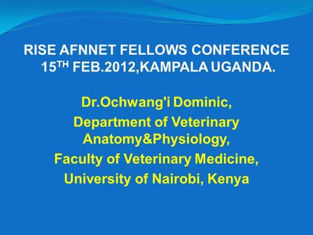 RISE AFNNET FELLOWS CONFERENCE 15 TH FEB.2012,KAMPALA UGANDA. Dr.Ochwang'i Dominic, Department of Veterinary Anatomy&Physiology, Faculty of Veterinary.