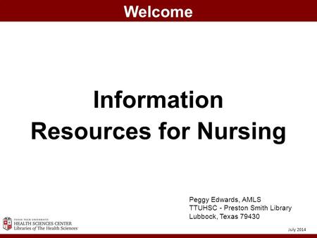 Information Resources for Nursing Welcome July 2014 Peggy Edwards, AMLS TTUHSC - Preston Smith Library Lubbock, Texas 79430.