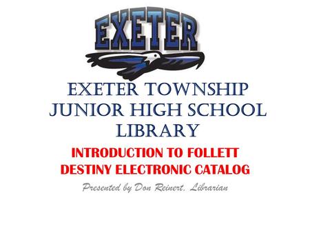 EXETER TOWNSHIP JUNIOR HIGH SCHOOL LIBRARY INTRODUCTION TO FOLLETT DESTINY ELECTRONIC CATALOG Presented by Don Reinert, Librarian.
